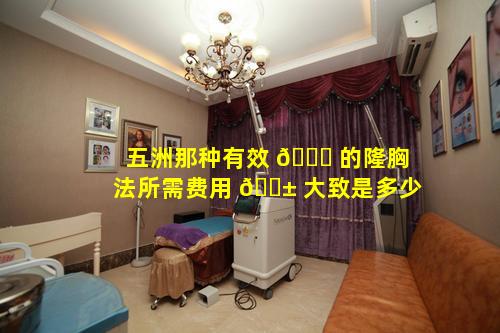 五洲那种有效 🐎 的隆胸法所需费用 🐱 大致是多少
